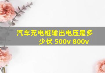 汽车充电桩输出电压是多少伏 500v 800v